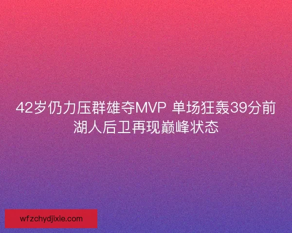 42岁仍力压群雄夺MVP 单场狂轰39分前湖人后卫再现巅峰状态