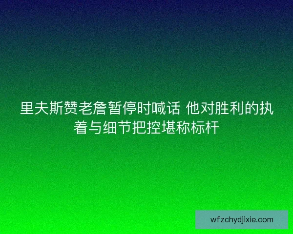 里夫斯赞老詹暂停时喊话 他对胜利的执着与细节把控堪称标杆