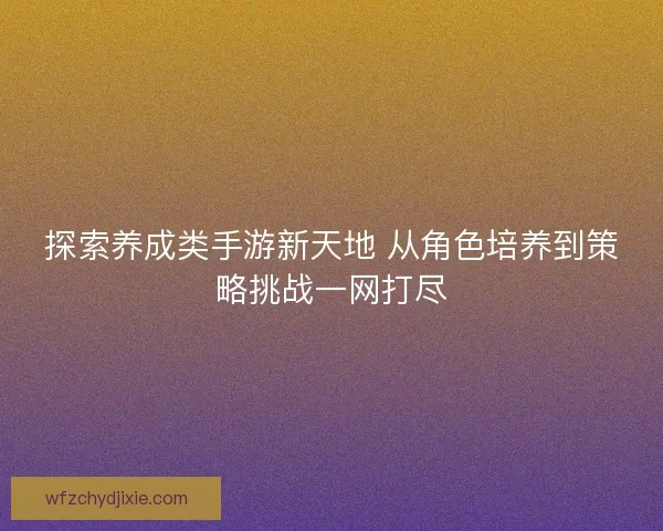 探索养成类手游新天地 从角色培养到策略挑战一网打尽