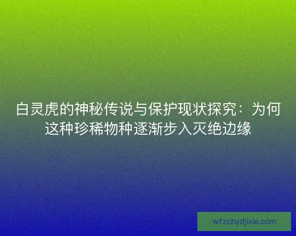 白灵虎的神秘传说与保护现状探究：为何这种珍稀物种逐渐步入灭绝边缘