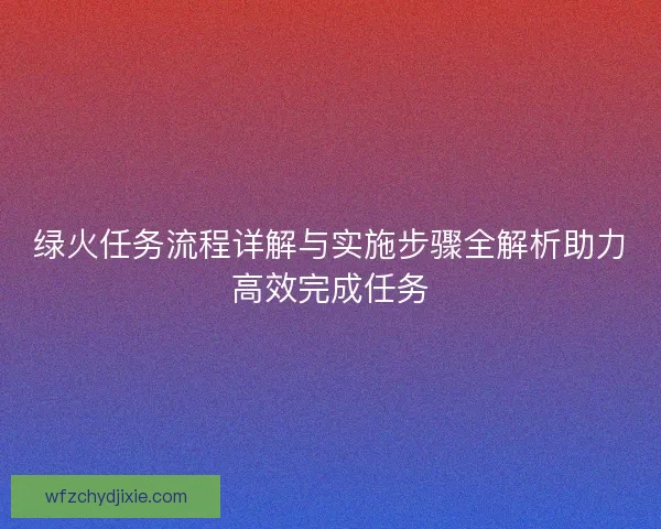绿火任务流程详解与实施步骤全解析助力高效完成任务