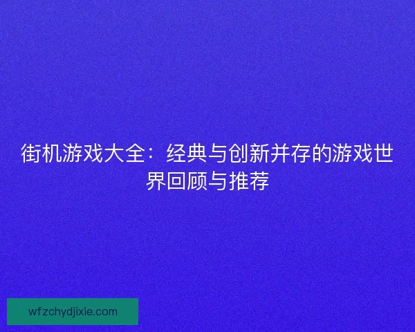 街机游戏大全：经典与创新并存的游戏世界回顾与推荐
