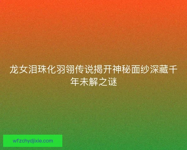 龙女泪珠化羽翎传说揭开神秘面纱深藏千年未解之谜