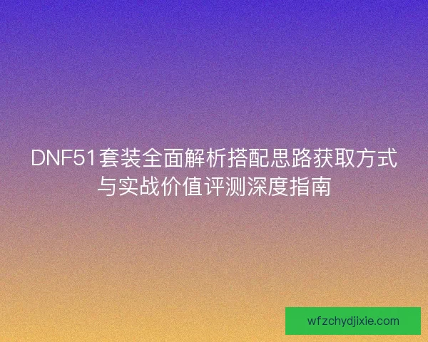 DNF51套装全面解析搭配思路获取方式与实战价值评测深度指南