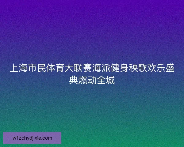 上海市民体育大联赛海派健身秧歌欢乐盛典燃动全城