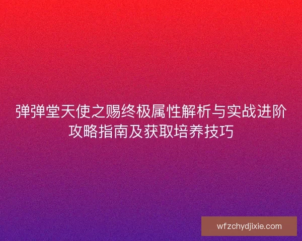 弹弹堂天使之赐终极属性解析与实战进阶攻略指南及获取培养技巧