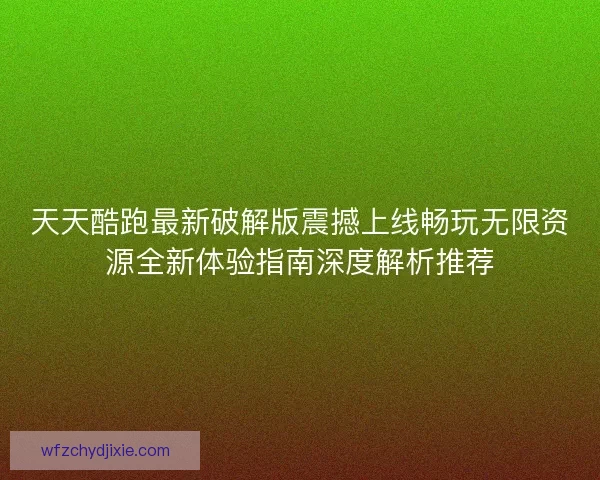 天天酷跑最新破解版震撼上线畅玩无限资源全新体验指南深度解析推荐