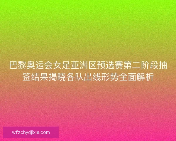 巴黎奥运会女足亚洲区预选赛第二阶段抽签结果揭晓各队出线形势全面解析