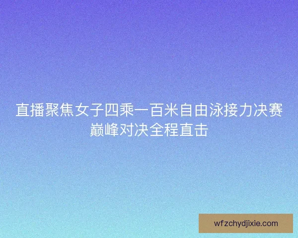 直播聚焦女子四乘一百米自由泳接力决赛巅峰对决全程直击