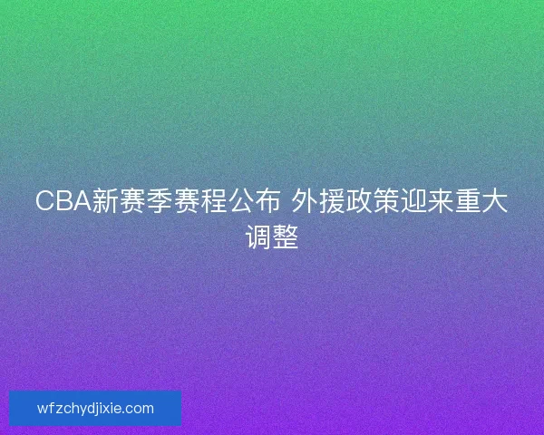 CBA新赛季赛程公布 外援政策迎来重大调整