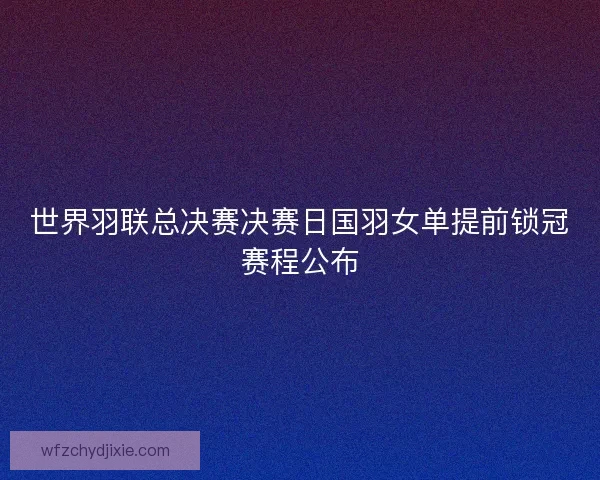 世界羽联总决赛决赛日国羽女单提前锁冠赛程公布