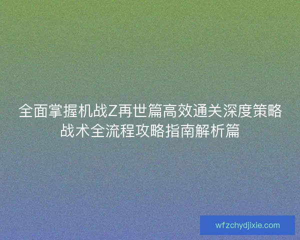 全面掌握机战Z再世篇高效通关深度策略战术全流程攻略指南解析篇