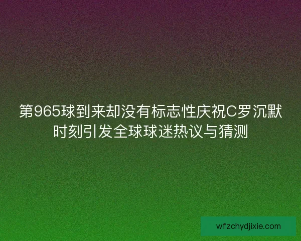 第965球到来却没有标志性庆祝C罗沉默时刻引发全球球迷热议与猜测