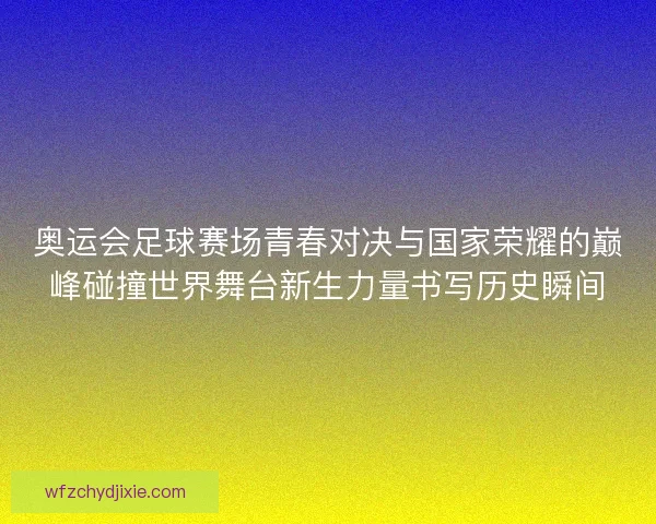 奥运会足球赛场青春对决与国家荣耀的巅峰碰撞世界舞台新生力量书写历史瞬间 奥运会足球赛场青春对决与国家荣耀的巅峰碰撞世界舞台新生力量书写历史瞬间