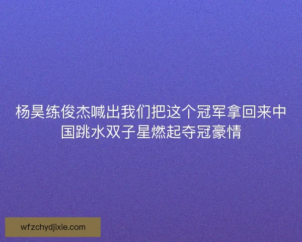 杨昊练俊杰喊出我们把这个冠军拿回来中国跳水双子星燃起夺冠豪情