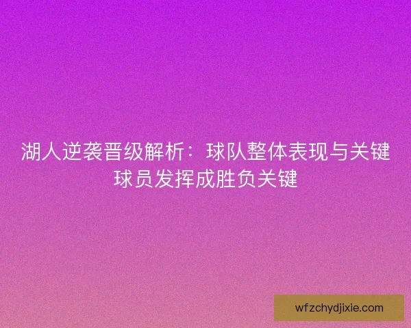 湖人逆袭晋级解析：球队整体表现与关键球员发挥成胜负关键