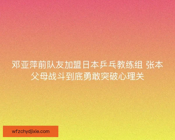 邓亚萍前队友加盟日本乒乓教练组 张本父母战斗到底勇敢突破心理关 邓亚萍前队友加盟日本乒乓教练组 张本父母战斗到底勇敢突破心理关