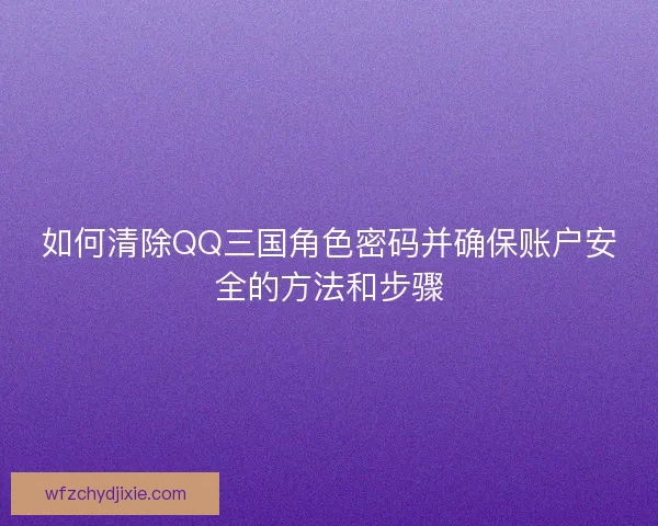 如何清除QQ三国角色密码并确保账户安全的方法和步骤
