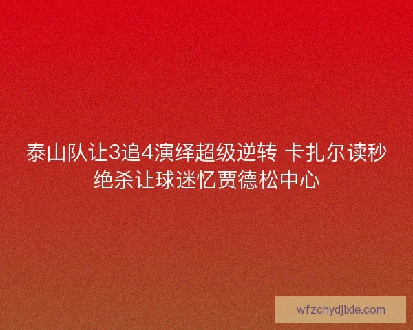 泰山队让3追4演绎超级逆转 卡扎尔读秒绝杀让球迷忆贾德松中心