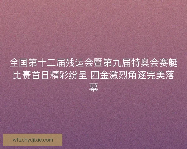 全国第十二届残运会暨第九届特奥会赛艇比赛首日精彩纷呈 四金激烈角逐完美落幕