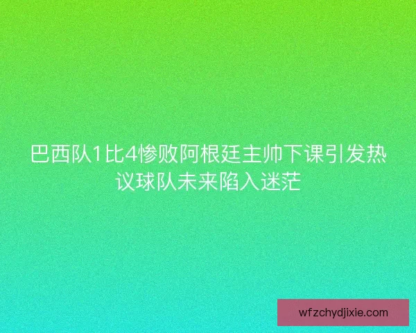 巴西队1比4惨败阿根廷主帅下课引发热议球队未来陷入迷茫