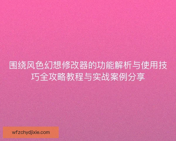 围绕风色幻想修改器的功能解析与使用技巧全攻略教程与实战案例分享