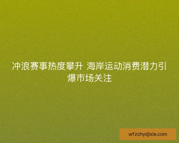 冲浪赛事热度攀升 海岸运动消费潜力引爆市场关注 冲浪赛事热度攀升 海岸运动消费潜力引爆市场关注