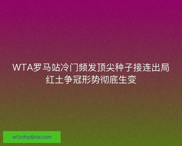 WTA罗马站冷门频发顶尖种子接连出局红土争冠形势彻底生变
